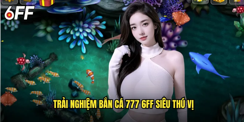 Trải Nghiệm Bắn Cá 777 6FF Siêu Thú Vị