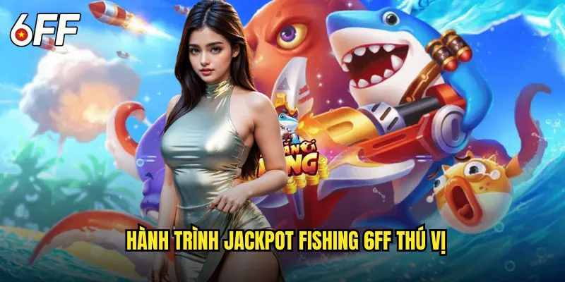 Hành Trình Jackpot Fishing 6FF Thú Vị