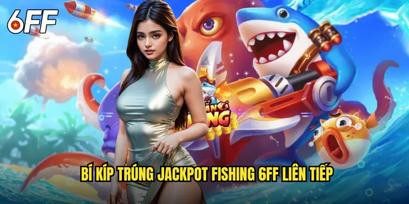 Bí Kíp Trúng Jackpot Fishing 6FF Liên Tiếp