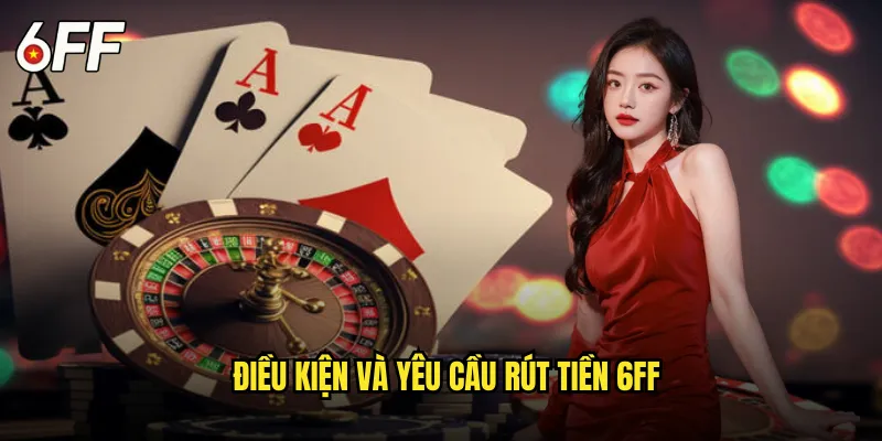 Điều Kiện và Yêu Cầu Rút Tiền 6FF